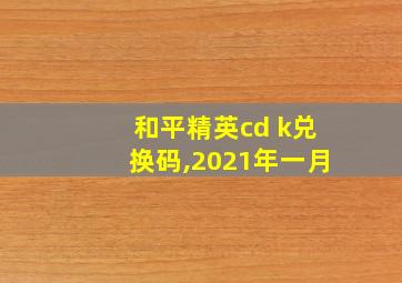 和平精英cd k兑换码,2021年一月